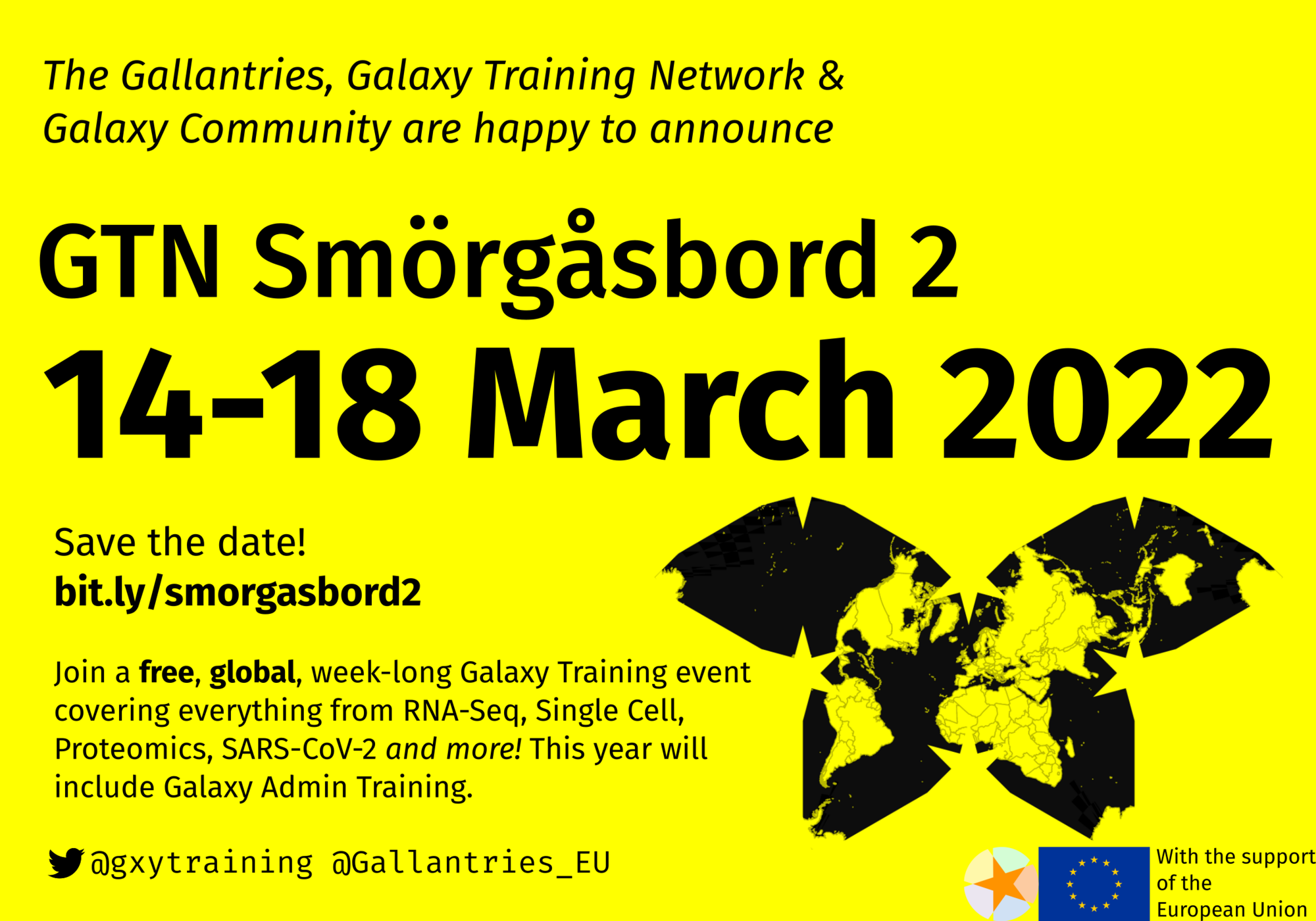 Black text on a yellow background. Title card for Smörgåsbord 2 announcing that it will be 14-18 march in very large text, and the highlights of the course like Single Cell, Proteomics, SARS-CoV-2 and galaxy admin training. A bitly link is included which redirects to this page. There is a watterman butterfly map projection of the earth indicating it is a global event as well as an EU flag and GTN logo of supporters. @gxytraining and @Gallantries_EU's twitter handles are linked.